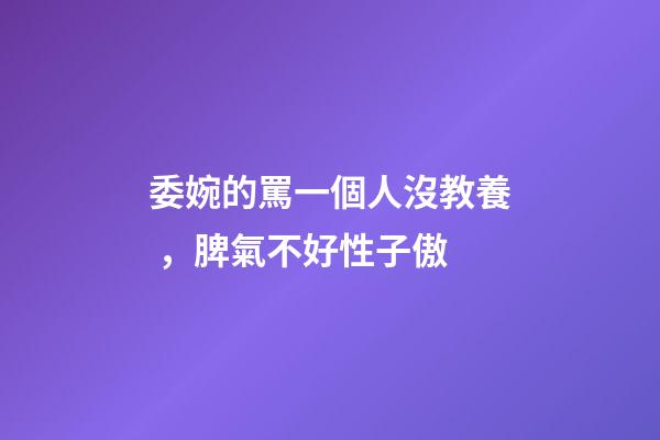 委婉的罵一個人沒教養，脾氣不好性子傲